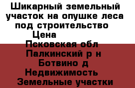 Шикарный земельный участок на опушке леса под строительство › Цена ­ 195 000 - Псковская обл., Палкинский р-н, Ботвино д. Недвижимость » Земельные участки продажа   